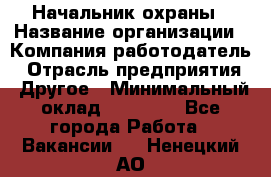 Начальник охраны › Название организации ­ Компания-работодатель › Отрасль предприятия ­ Другое › Минимальный оклад ­ 25 000 - Все города Работа » Вакансии   . Ненецкий АО